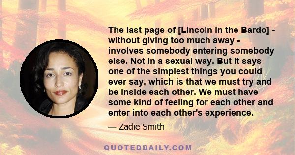 The last page of [Lincoln in the Bardo] - without giving too much away - involves somebody entering somebody else. Not in a sexual way. But it says one of the simplest things you could ever say, which is that we must