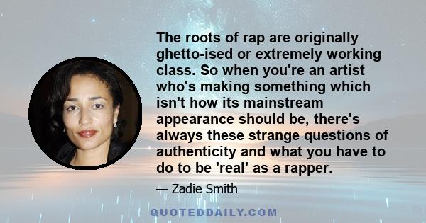 The roots of rap are originally ghetto-ised or extremely working class. So when you're an artist who's making something which isn't how its mainstream appearance should be, there's always these strange questions of