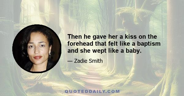 Then he gave her a kiss on the forehead that felt like a baptism and she wept like a baby.