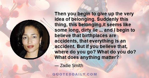 Then you begin to give up the very idea of belonging. Suddenly this thing, this belonging,it seems like some long, dirty lie ... and I begin to believe that birthplaces are accidents, that everything is an accident. But 