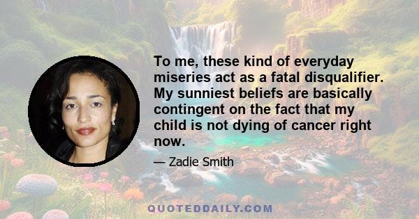 To me, these kind of everyday miseries act as a fatal disqualifier. My sunniest beliefs are basically contingent on the fact that my child is not dying of cancer right now.