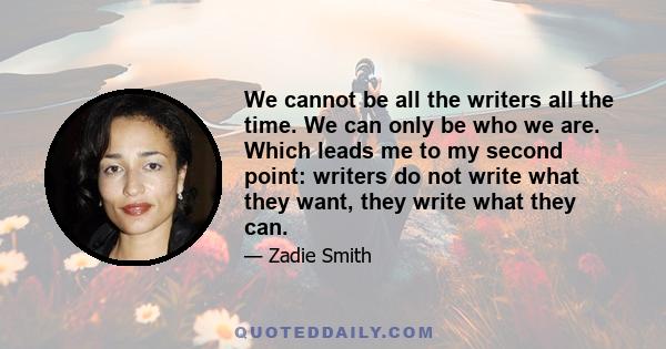 We cannot be all the writers all the time. We can only be who we are. Which leads me to my second point: writers do not write what they want, they write what they can.