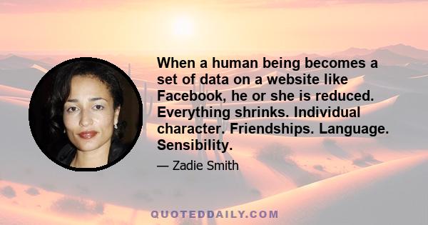 When a human being becomes a set of data on a website like Facebook, he or she is reduced. Everything shrinks. Individual character. Friendships. Language. Sensibility.