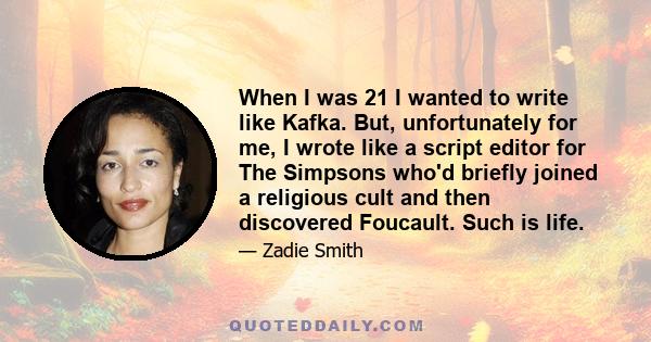 When I was 21 I wanted to write like Kafka. But, unfortunately for me, I wrote like a script editor for The Simpsons who'd briefly joined a religious cult and then discovered Foucault. Such is life.