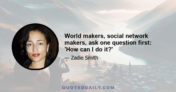 World makers, social network makers, ask one question first: 'How can I do it?'