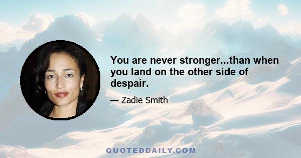 You are never stronger...than when you land on the other side of despair.