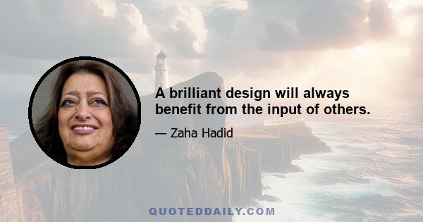 A brilliant design will always benefit from the input of others.