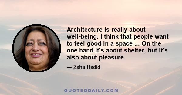 Architecture is really about well-being. I think that people want to feel good in a space ... On the one hand it's about shelter, but it's also about pleasure.