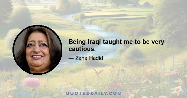 Being Iraqi taught me to be very cautious.