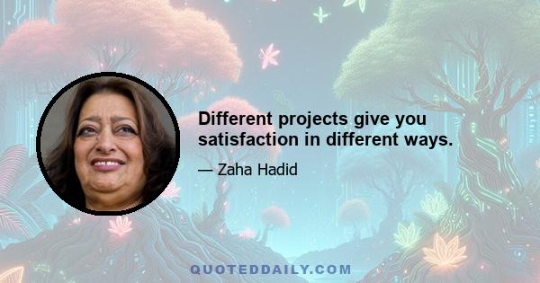 Different projects give you satisfaction in different ways.