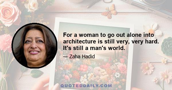 For a woman to go out alone into architecture is still very, very hard. It's still a man's world.