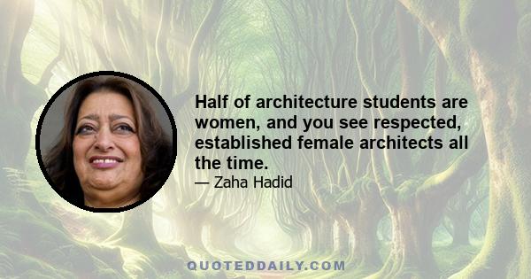 Half of architecture students are women, and you see respected, established female architects all the time.