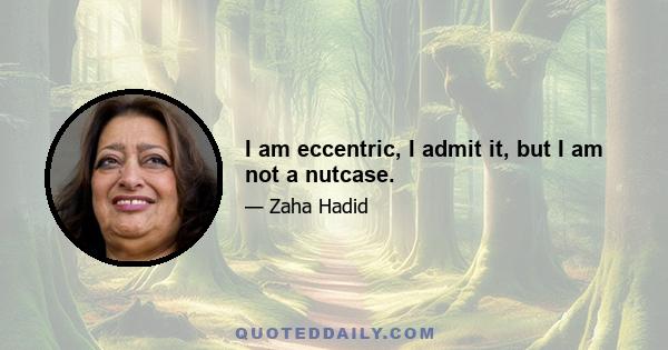 I am eccentric, I admit it, but I am not a nutcase.