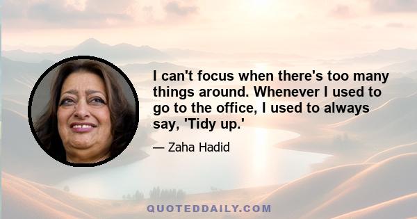 I can't focus when there's too many things around. Whenever I used to go to the office, I used to always say, 'Tidy up.'