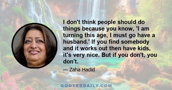 I don't think people should do things because you know, 'I am turning this age, I must go have a husband.' If you find somebody and it works out then have kids, it's very nice. But if you don't, you don't.