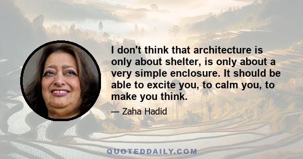 I don't think that architecture is only about shelter, is only about a very simple enclosure. It should be able to excite you, to calm you, to make you think.