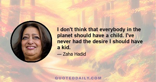 I don't think that everybody in the planet should have a child. I've never had the desire I should have a kid.