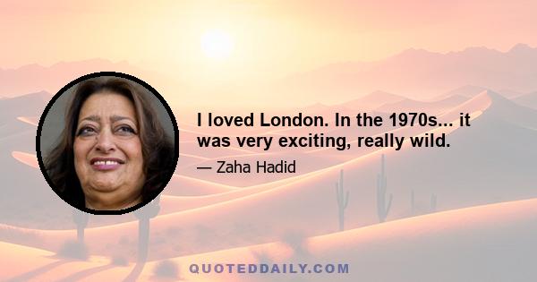 I loved London. In the 1970s... it was very exciting, really wild.