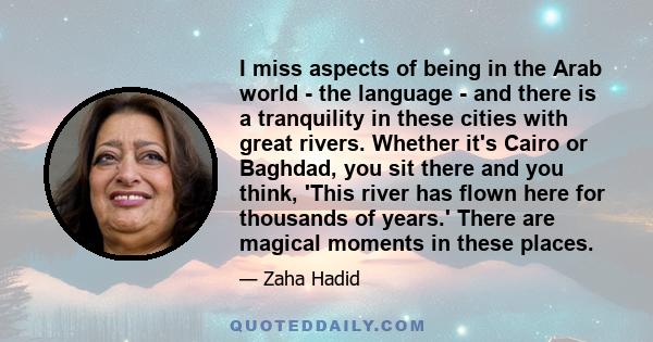 I miss aspects of being in the Arab world - the language - and there is a tranquility in these cities with great rivers. Whether it's Cairo or Baghdad, you sit there and you think, 'This river has flown here for