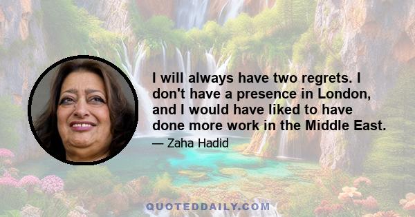 I will always have two regrets. I don't have a presence in London, and I would have liked to have done more work in the Middle East.