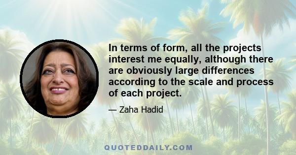 In terms of form, all the projects interest me equally, although there are obviously large differences according to the scale and process of each project.