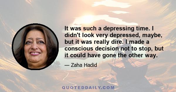 It was such a depressing time. I didn't look very depressed, maybe, but it was really dire. I made a conscious decision not to stop, but it could have gone the other way.