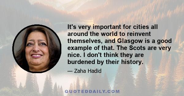 It's very important for cities all around the world to reinvent themselves, and Glasgow is a good example of that. The Scots are very nice. I don't think they are burdened by their history.