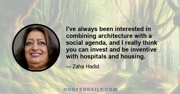 I've always been interested in combining architecture with a social agenda, and I really think you can invest and be inventive with hospitals and housing.