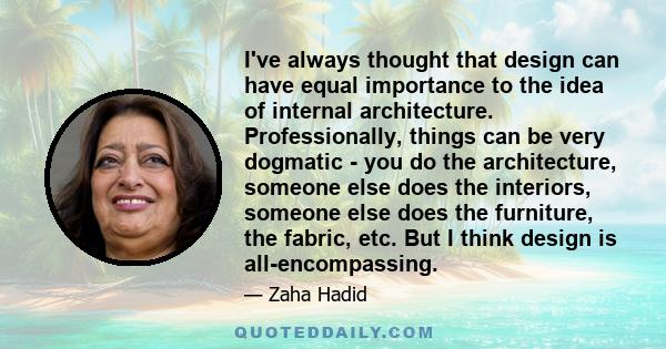 I've always thought that design can have equal importance to the idea of internal architecture. Professionally, things can be very dogmatic - you do the architecture, someone else does the interiors, someone else does