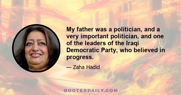 My father was a politician, and a very important politician, and one of the leaders of the Iraqi Democratic Party, who believed in progress.