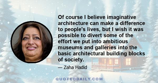 Of course I believe imaginative architecture can make a difference to people's lives, but I wish it was possible to divert some of the effort we put into ambitious museums and galleries into the basic architectural