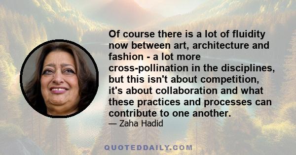 Of course there is a lot of fluidity now between art, architecture and fashion - a lot more cross-pollination in the disciplines, but this isn't about competition, it's about collaboration and what these practices and