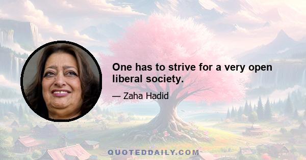 One has to strive for a very open liberal society.