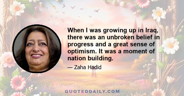 When I was growing up in Iraq, there was an unbroken belief in progress and a great sense of optimism. It was a moment of nation building.