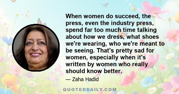 When women do succeed, the press, even the industry press, spend far too much time talking about how we dress, what shoes we're wearing, who we're meant to be seeing. That's pretty sad for women, especially when it's