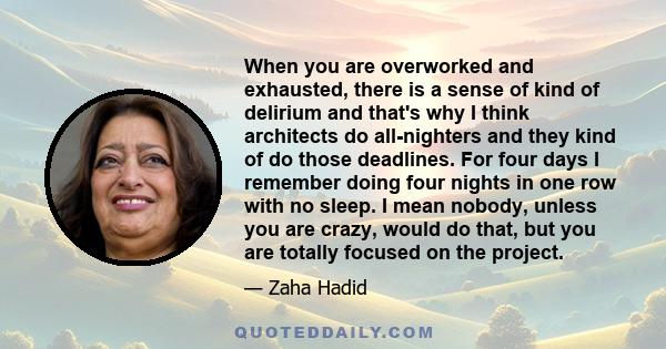 When you are overworked and exhausted, there is a sense of kind of delirium and that's why I think architects do all-nighters and they kind of do those deadlines. For four days I remember doing four nights in one row