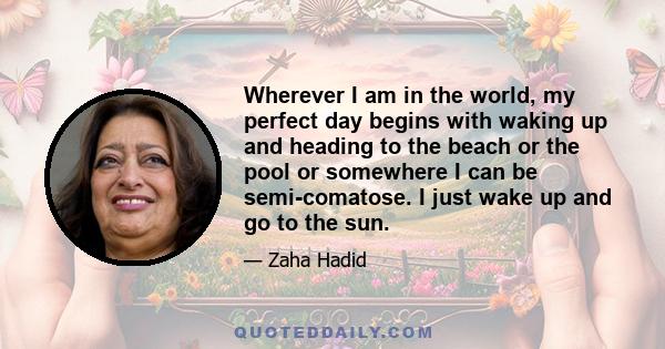 Wherever I am in the world, my perfect day begins with waking up and heading to the beach or the pool or somewhere I can be semi-comatose. I just wake up and go to the sun.