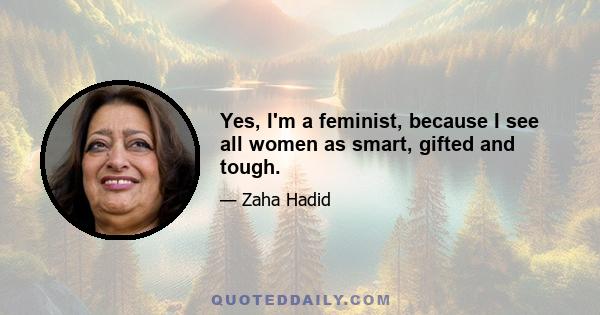 Yes, I'm a feminist, because I see all women as smart, gifted and tough.