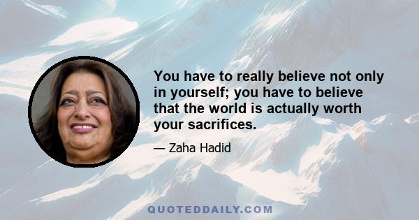 You have to really believe not only in yourself; you have to believe that the world is actually worth your sacrifices.