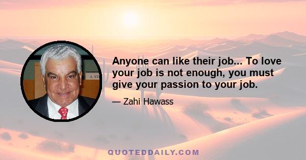 Anyone can like their job... To love your job is not enough, you must give your passion to your job.