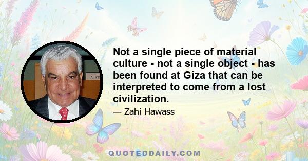 Not a single piece of material culture - not a single object - has been found at Giza that can be interpreted to come from a lost civilization.