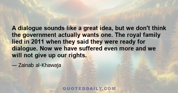 A dialogue sounds like a great idea, but we don't think the government actually wants one. The royal family lied in 2011 when they said they were ready for dialogue. Now we have suffered even more and we will not give