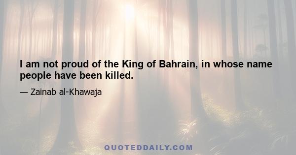 I am not proud of the King of Bahrain, in whose name people have been killed.