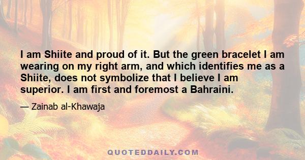 I am Shiite and proud of it. But the green bracelet I am wearing on my right arm, and which identifies me as a Shiite, does not symbolize that I believe I am superior. I am first and foremost a Bahraini.