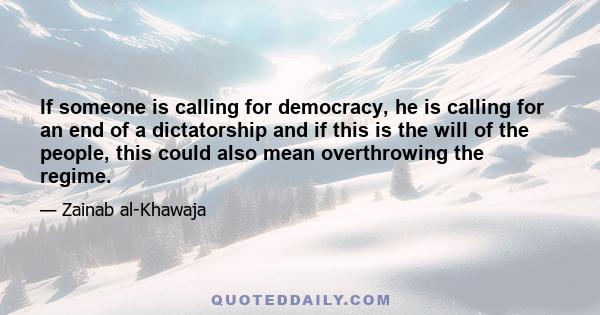 If someone is calling for democracy, he is calling for an end of a dictatorship and if this is the will of the people, this could also mean overthrowing the regime.