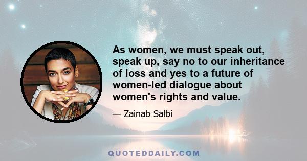 As women, we must speak out, speak up, say no to our inheritance of loss and yes to a future of women-led dialogue about women's rights and value.