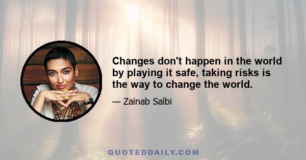 Changes don't happen in the world by playing it safe, taking risks is the way to change the world.