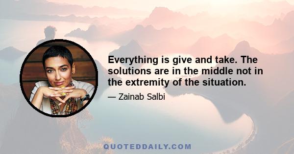 Everything is give and take. The solutions are in the middle not in the extremity of the situation.