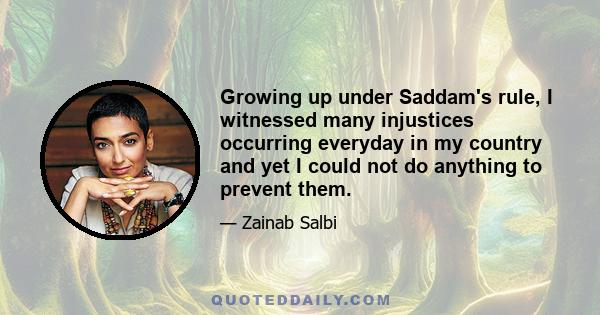 Growing up under Saddam's rule, I witnessed many injustices occurring everyday in my country and yet I could not do anything to prevent them.