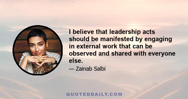 I believe that leadership acts should be manifested by engaging in external work that can be observed and shared with everyone else.